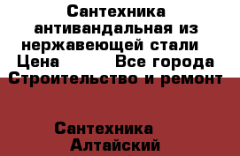 Сантехника антивандальная из нержавеющей стали › Цена ­ 100 - Все города Строительство и ремонт » Сантехника   . Алтайский край,Алейск г.